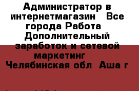 Администратор в интернетмагазин - Все города Работа » Дополнительный заработок и сетевой маркетинг   . Челябинская обл.,Аша г.